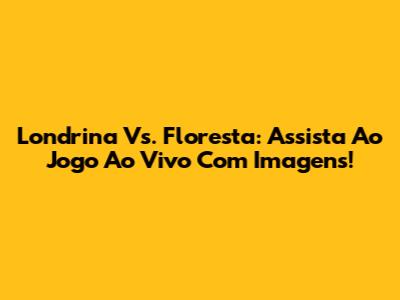 Londrina Vs. Floresta: Assista Ao Jogo Ao Vivo Com Imagens!