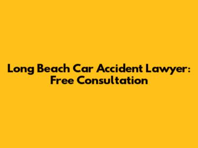 Long Beach Car Accident Lawyer: Free Consultation