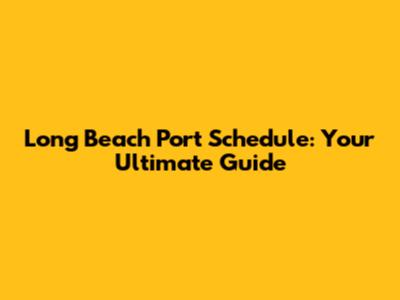 Long Beach Port Schedule: Your Ultimate Guide