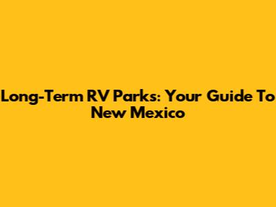 Long-Term RV Parks: Your Guide To New Mexico