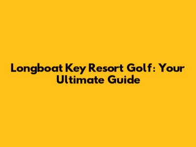 Longboat Key Resort Golf: Your Ultimate Guide
