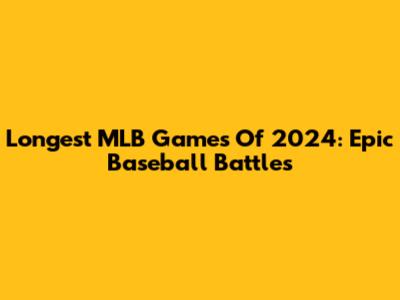 Longest MLB Games Of 2024: Epic Baseball Battles