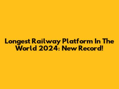 Longest Railway Platform In The World 2024: New Record!