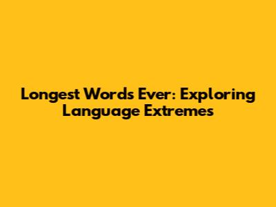 Longest Words Ever: Exploring Language Extremes