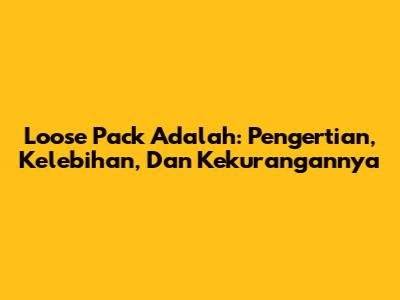 Loose Pack Adalah: Pengertian, Kelebihan, Dan Kekurangannya
