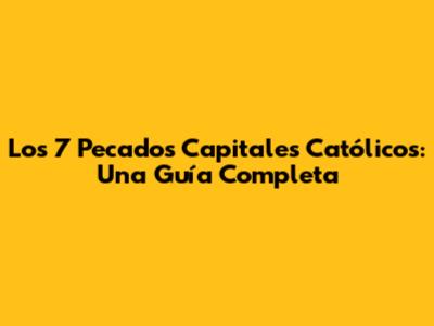 Los 7 Pecados Capitales Católicos: Una Guía Completa
