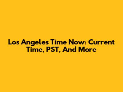 Los Angeles Time Now: Current Time, PST, And More