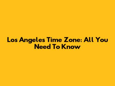 Los Angeles Time Zone: All You Need To Know