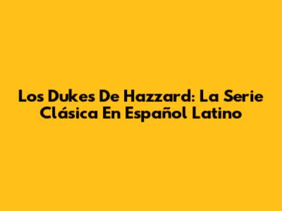 Los Dukes De Hazzard: La Serie Clásica En Español Latino