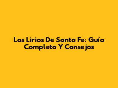 Los Lirios De Santa Fe: Guía Completa Y Consejos
