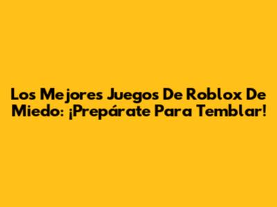 Los Mejores Juegos De Roblox De Miedo: ¡Prepárate Para Temblar!