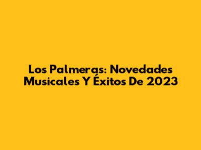Los Palmeras: Novedades Musicales Y Éxitos De 2023