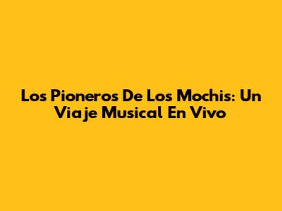 Los Pioneros De Los Mochis: Un Viaje Musical En Vivo