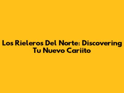 Los Rieleros Del Norte: Discovering 'Tu Nuevo Cariito'