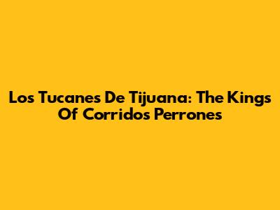 Los Tucanes De Tijuana: The Kings Of Corridos Perrones