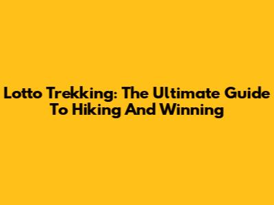 Lotto Trekking: The Ultimate Guide To Hiking And Winning