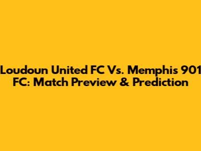 Loudoun United FC Vs. Memphis 901 FC: Match Preview & Prediction
