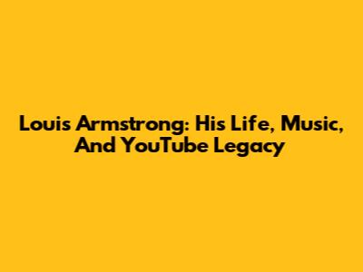Louis Armstrong: His Life, Music, And YouTube Legacy
