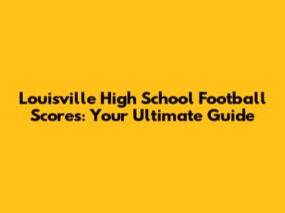 Louisville High School Football Scores: Your Ultimate Guide