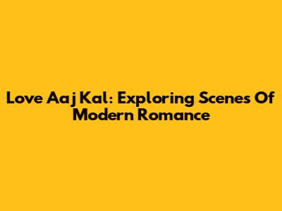 Love Aaj Kal: Exploring Scenes Of Modern Romance