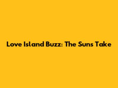 Love Island Buzz: The Sun's Take