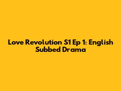Love Revolution S1 Ep 1: English Subbed Drama