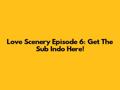 Love Scenery Episode 6: Get The Sub Indo Here!