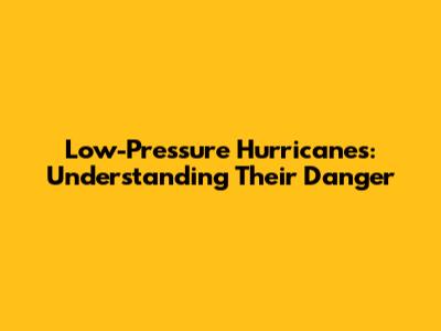 Low-Pressure Hurricanes: Understanding Their Danger