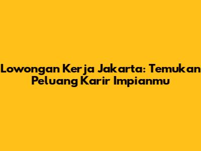Lowongan Kerja Jakarta: Temukan Peluang Karir Impianmu