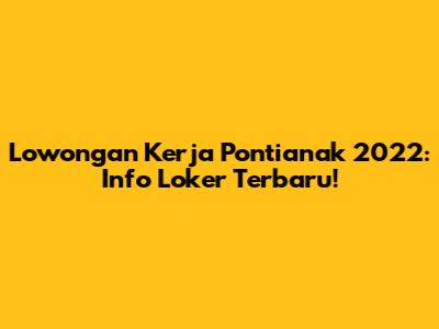 Lowongan Kerja Pontianak 2022: Info Loker Terbaru!