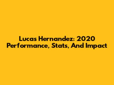 Lucas Hernandez: 2020 Performance, Stats, And Impact