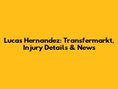 Lucas Hernandez: Transfermarkt, Injury Details & News