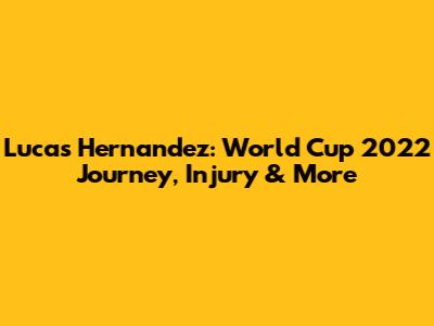 Lucas Hernandez: World Cup 2022 Journey, Injury & More