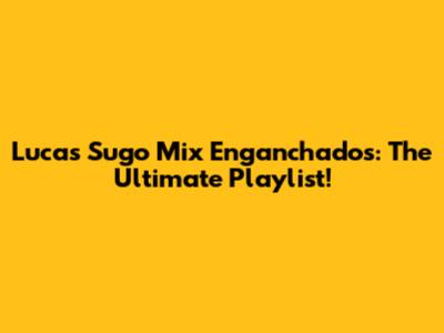 Lucas Sugo Mix Enganchados: The Ultimate Playlist!
