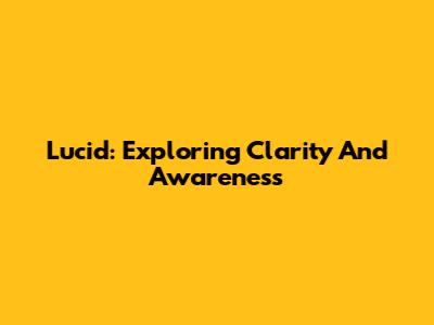 Lucid: Exploring Clarity And Awareness