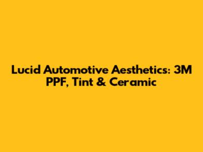 Lucid Automotive Aesthetics: 3M PPF, Tint & Ceramic
