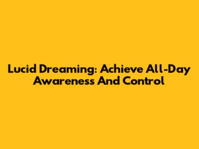 Lucid Dreaming: Achieve All-Day Awareness And Control