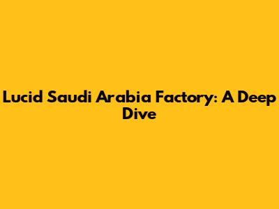 Lucid Saudi Arabia Factory: A Deep Dive