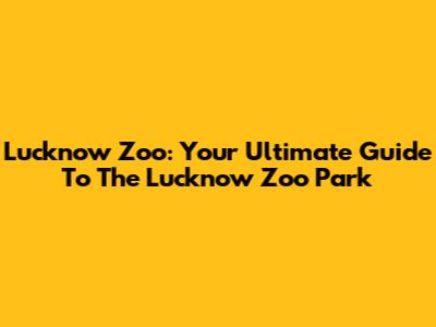 Lucknow Zoo: Your Ultimate Guide To The Lucknow Zoo Park