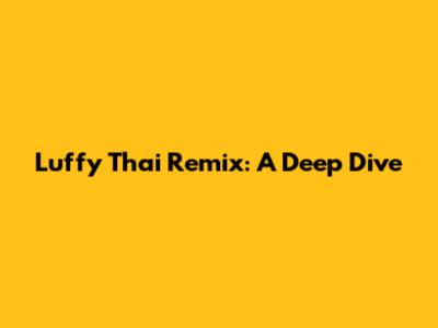 Luffy Thai Remix: A Deep Dive