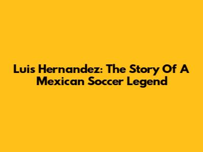 Luis Hernandez: The Story Of A Mexican Soccer Legend