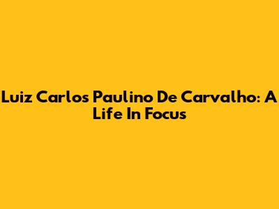Luiz Carlos Paulino De Carvalho: A Life In Focus