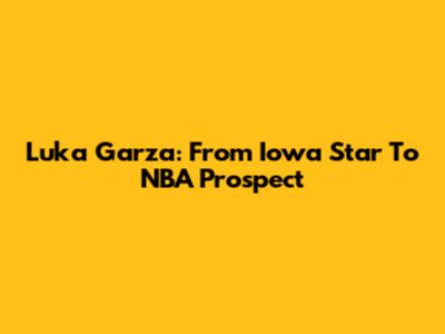 Luka Garza: From Iowa Star To NBA Prospect