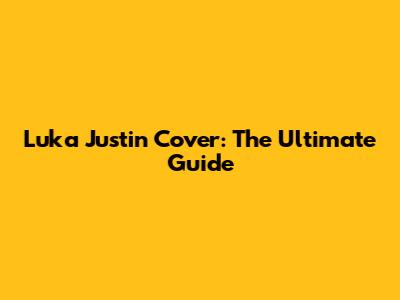 Luka Justin Cover: The Ultimate Guide
