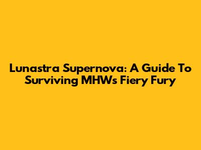 Lunastra Supernova: A Guide To Surviving MHW's Fiery Fury