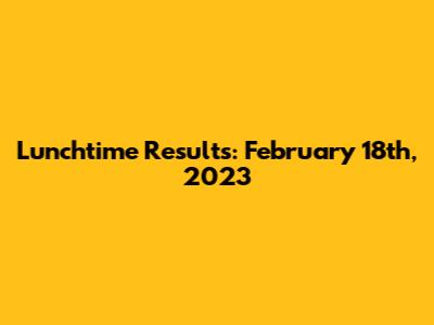 Lunchtime Results: February 18th, 2023