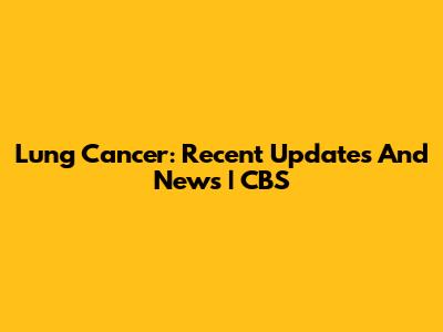 Lung Cancer: Recent Updates And News | CBS