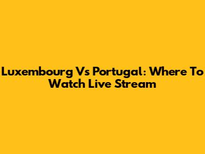 Luxembourg Vs Portugal: Where To Watch Live Stream
