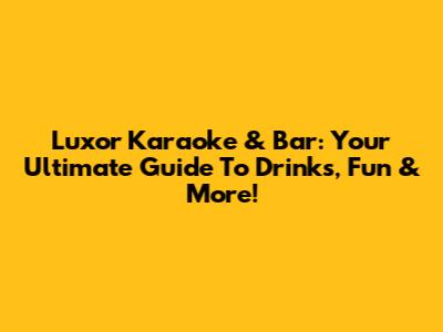 Luxor Karaoke & Bar: Your Ultimate Guide To Drinks, Fun & More!