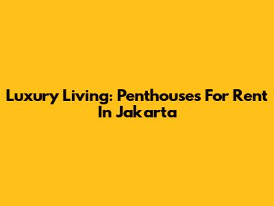 Luxury Living: Penthouses For Rent In Jakarta